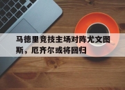 澳客官方网球-马德里竞技主场对阵尤文图斯，厄齐尔或将回归的简单介绍