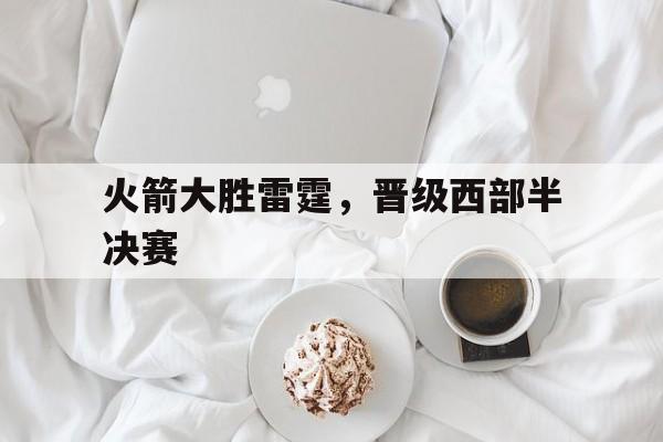 火箭大胜雷霆，晋级西部半决赛